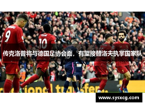 传克洛普将与德国足协会面，有望接替洛夫执掌国家队