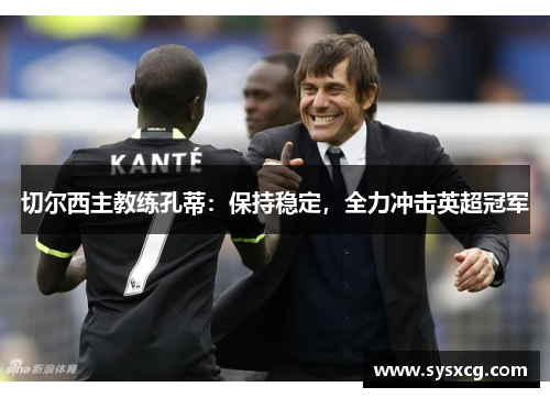 切尔西主教练孔蒂:保持稳定,全力冲击英超冠军 切尔西主教练孔蒂:保持稳定,全力冲击英超冠军
