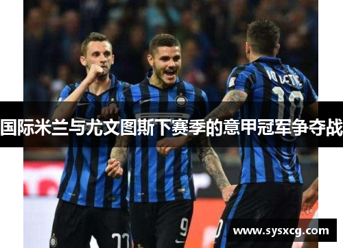 国际米兰与尤文图斯下赛季的意甲冠军争夺战