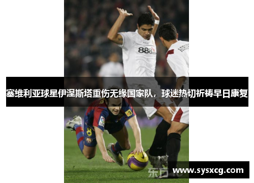塞维利亚球星伊涅斯塔重伤无缘国家队，球迷热切祈祷早日康复