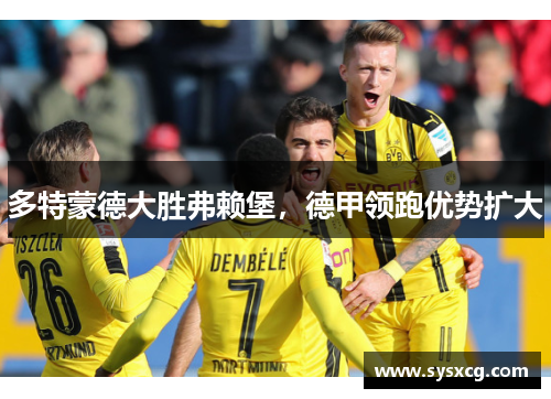 多特蒙德大胜弗赖堡，德甲领跑优势扩大