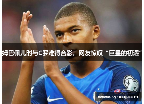 姆巴佩儿时与C罗难得合影，网友惊叹“巨星的初遇”