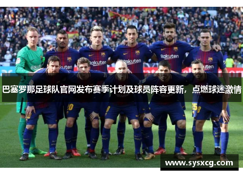 巴塞罗那足球队官网发布赛季计划及球员阵容更新，点燃球迷激情