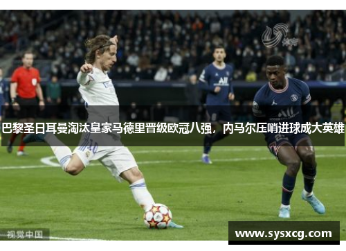 巴黎圣日耳曼淘汰皇家马德里晋级欧冠八强，内马尔压哨进球成大英雄