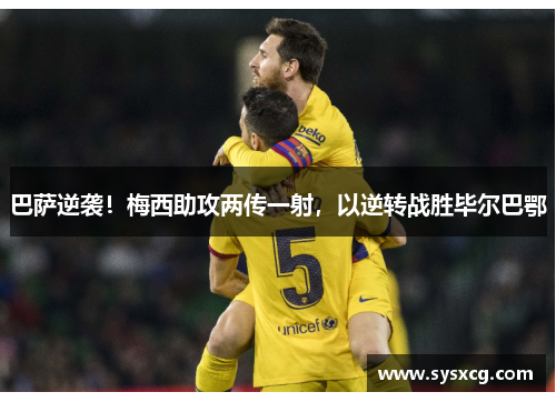 巴萨逆袭！梅西助攻两传一射，以逆转战胜毕尔巴鄂